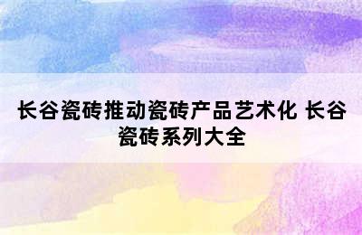 长谷瓷砖推动瓷砖产品艺术化 长谷瓷砖系列大全